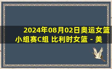 2024年08月02日奥运女篮小组赛C组 比利时女篮 - 美国女篮 全场录像